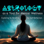 Astrology as a Tool for Mental Wellness: Exploring Its Benefits for Self-Reflection