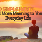 10 Simple Habits to Add More Meaningful to Your Everyday Life